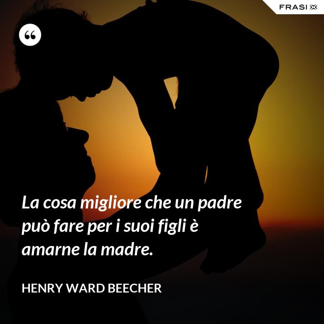 La cosa migliore che un padre può fare per i suoi figli è amarne la madre. - Henry Ward Beecher