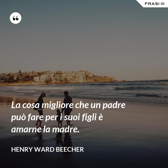 La cosa migliore che un padre può fare per i suoi figli è amarne la madre. - Henry Ward Beecher