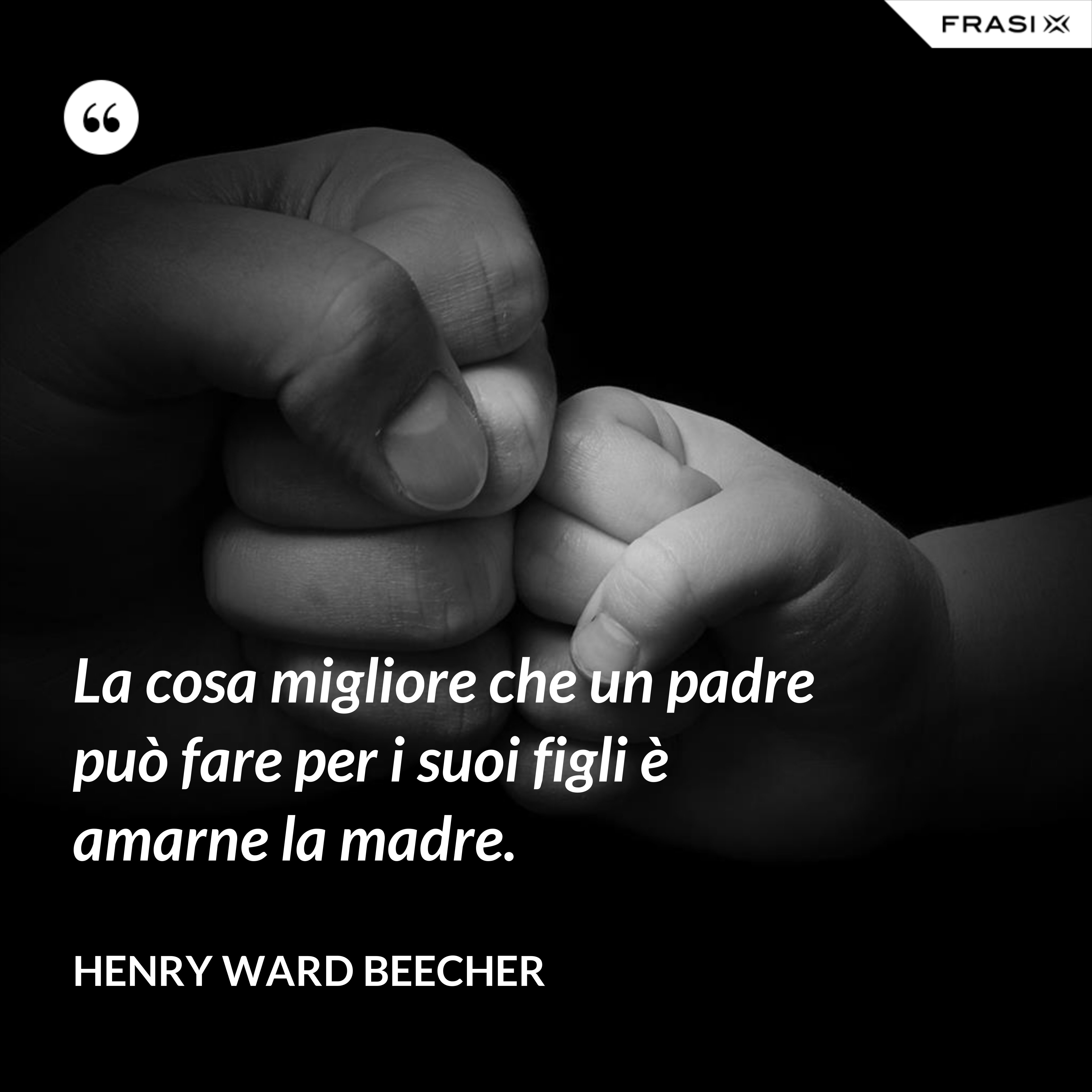 La cosa migliore che un padre può fare per i suoi figli è amarne la madre. - Henry Ward Beecher