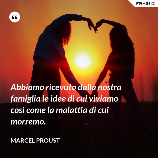 Abbiamo ricevuto dalla nostra famiglia le idee di cui viviamo così come la malattia di cui morremo. - Marcel Proust