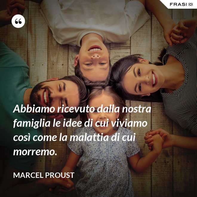 Abbiamo ricevuto dalla nostra famiglia le idee di cui viviamo così come la malattia di cui morremo. - Marcel Proust