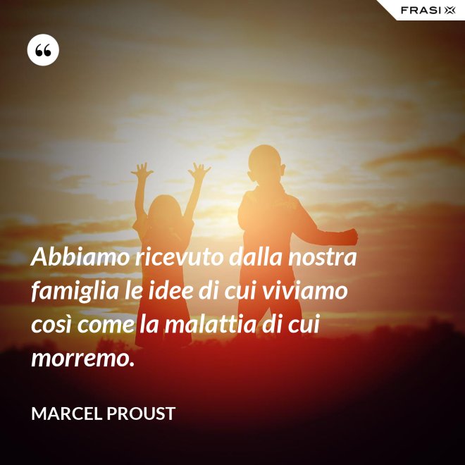 Abbiamo ricevuto dalla nostra famiglia le idee di cui viviamo così come la malattia di cui morremo. - Marcel Proust