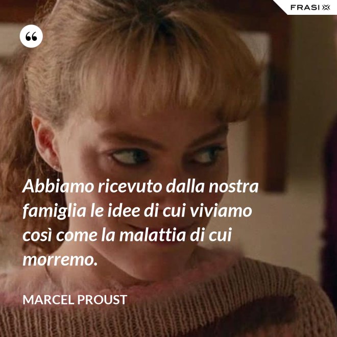Abbiamo ricevuto dalla nostra famiglia le idee di cui viviamo così come la malattia di cui morremo. - Marcel Proust