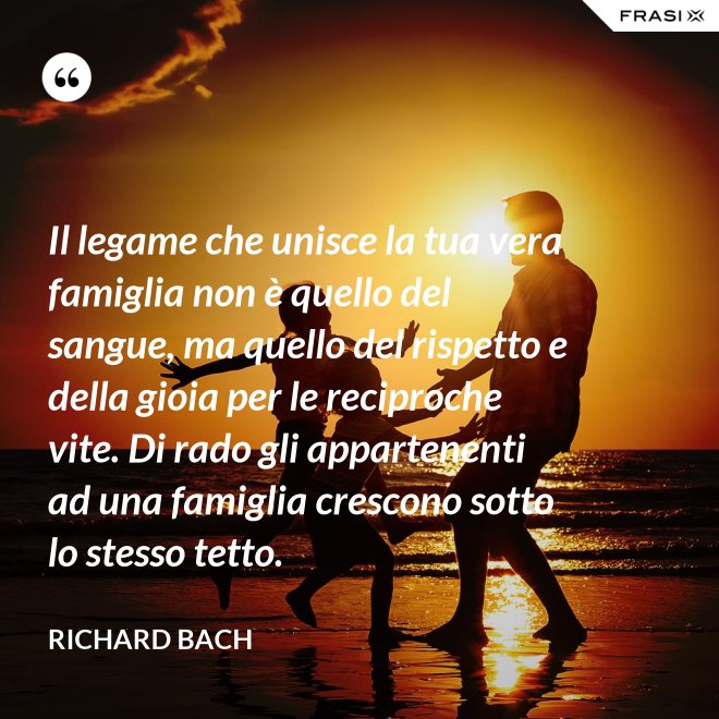 Il legame che unisce la tua vera famiglia non è quello del sangue, ma quello del rispetto e della gioia per le reciproche vite. Di rado gli appartenenti ad una famiglia crescono sotto lo stesso tetto. - Richard Bach