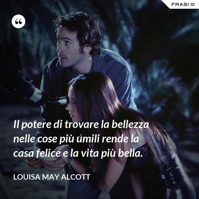 Il potere di trovare la bellezza nelle cose più umili rende la casa felice e la vita più bella. - Louisa May Alcott