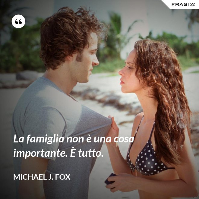 La famiglia non è una cosa importante. È tutto. - Michael J. Fox