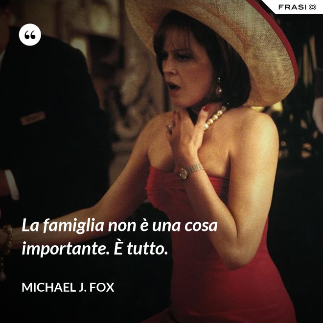 La famiglia non è una cosa importante. È tutto. - Michael J. Fox