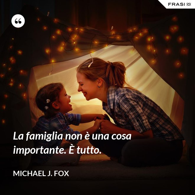 La famiglia non è una cosa importante. È tutto. - Michael J. Fox
