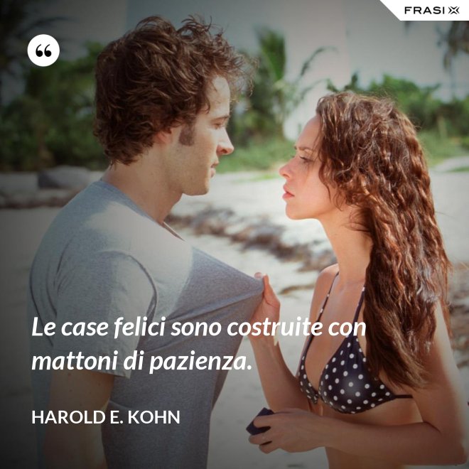 Le case felici sono costruite con mattoni di pazienza. - Harold E. Kohn