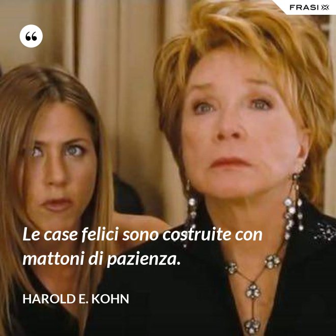 Le case felici sono costruite con mattoni di pazienza. - Harold E. Kohn