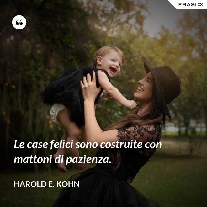 Le case felici sono costruite con mattoni di pazienza. - Harold E. Kohn