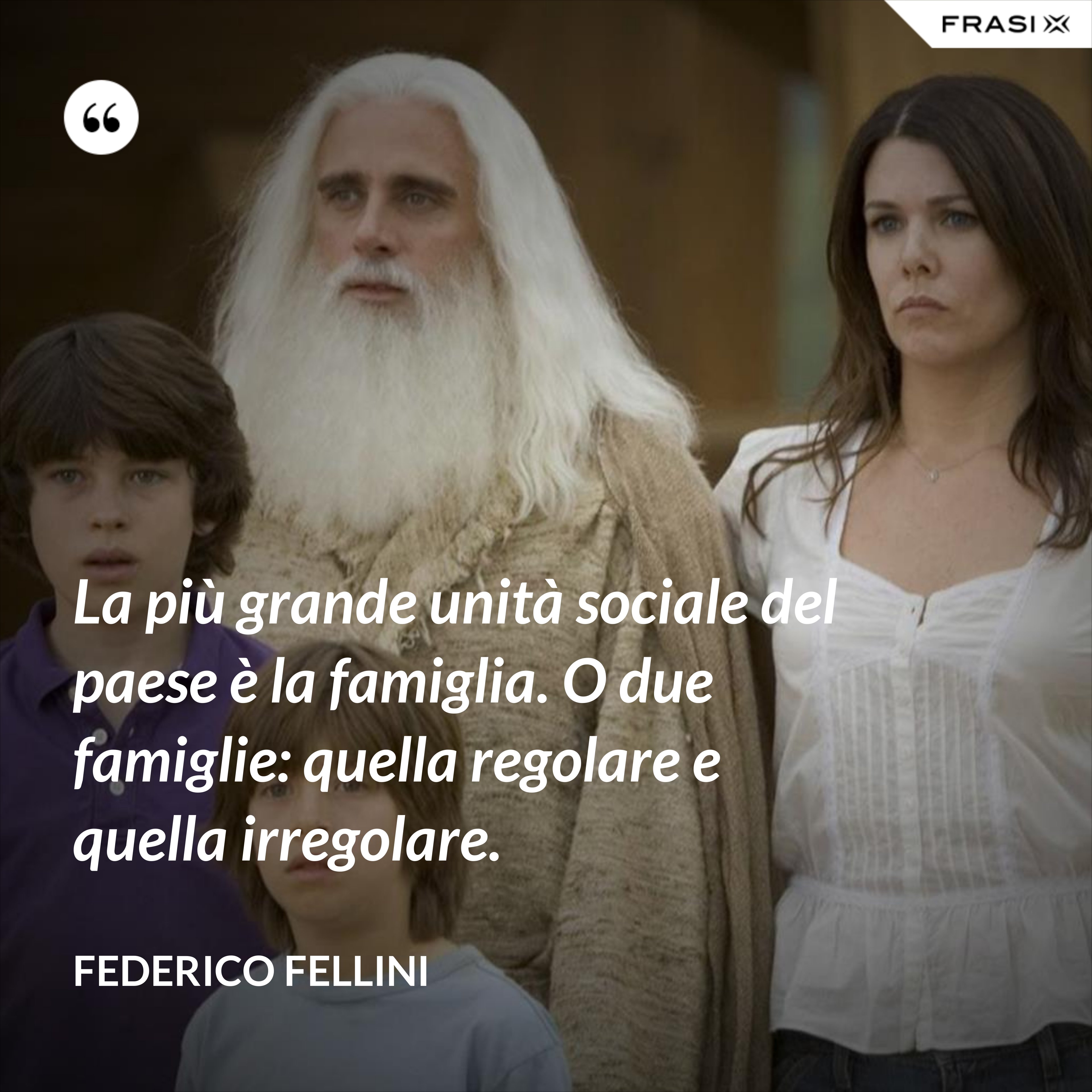 La più grande unità sociale del paese è la famiglia. O due famiglie: quella regolare e quella irregolare. - Federico Fellini