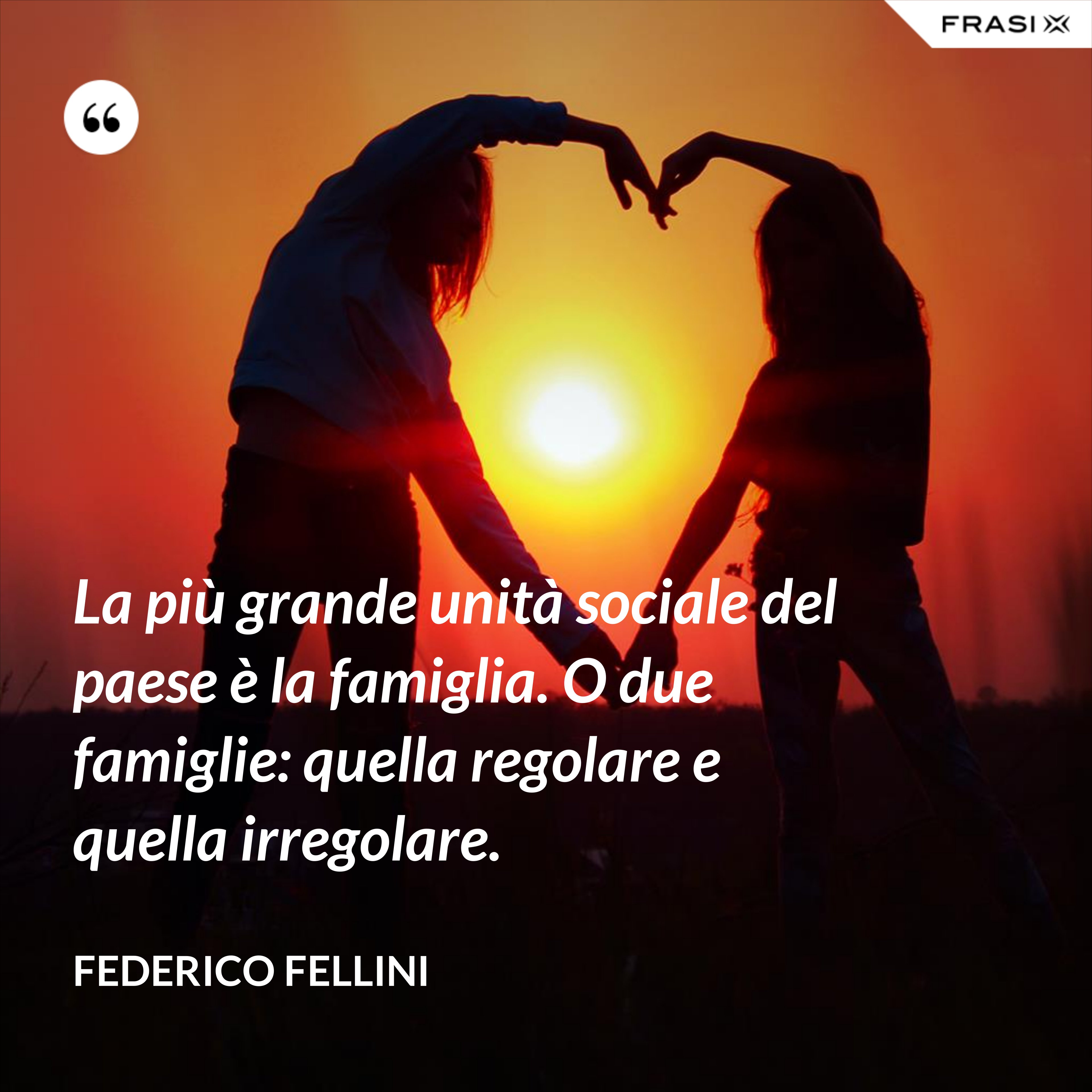 La più grande unità sociale del paese è la famiglia. O due famiglie: quella regolare e quella irregolare. - Federico Fellini
