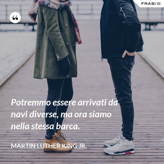 Potremmo essere arrivati da navi diverse, ma ora siamo nella stessa barca. - Martin Luther King Jr.