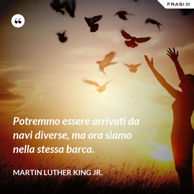 Potremmo essere arrivati da navi diverse, ma ora siamo nella stessa barca. - Martin Luther King Jr.
