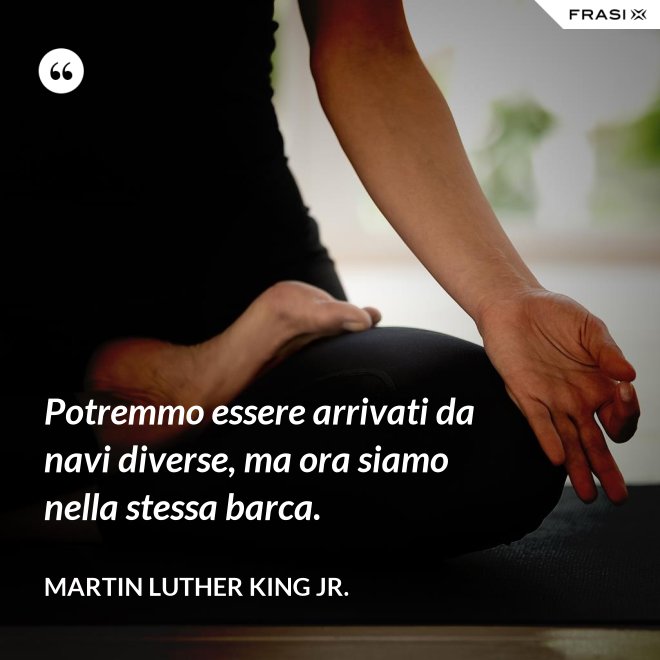 Potremmo essere arrivati da navi diverse, ma ora siamo nella stessa barca. - Martin Luther King Jr.