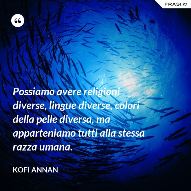 Possiamo avere religioni diverse, lingue diverse, colori della pelle diversa, ma apparteniamo tutti alla stessa razza umana. - Kofi Annan