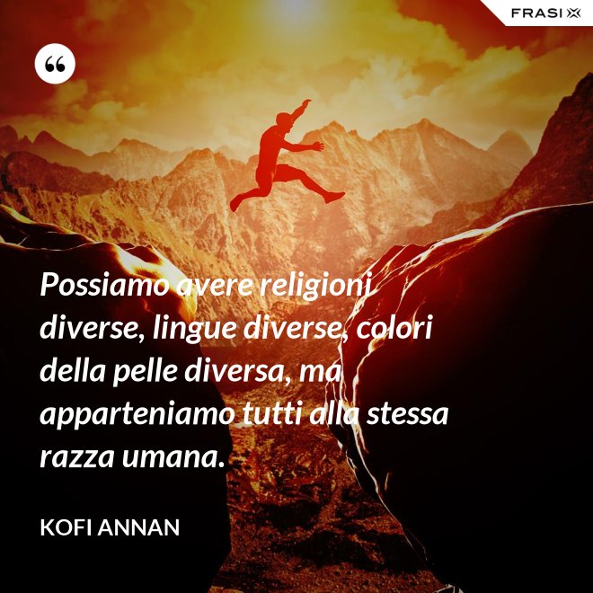 Possiamo avere religioni diverse, lingue diverse, colori della pelle diversa, ma apparteniamo tutti alla stessa razza umana. - Kofi Annan