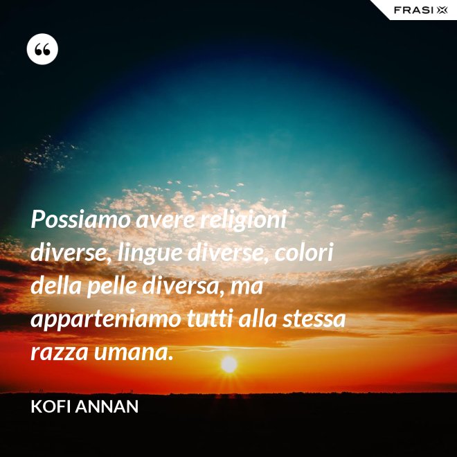 Possiamo avere religioni diverse, lingue diverse, colori della pelle diversa, ma apparteniamo tutti alla stessa razza umana. - Kofi Annan