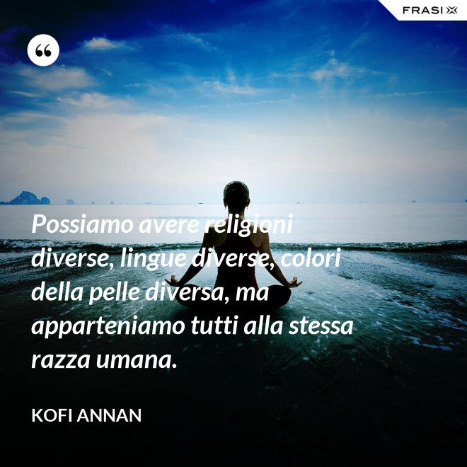 Possiamo avere religioni diverse, lingue diverse, colori della pelle diversa, ma apparteniamo tutti alla stessa razza umana. - Kofi Annan