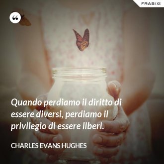 Quando perdiamo il diritto di essere diversi, perdiamo il privilegio di essere liberi. - Charles Evans Hughes
