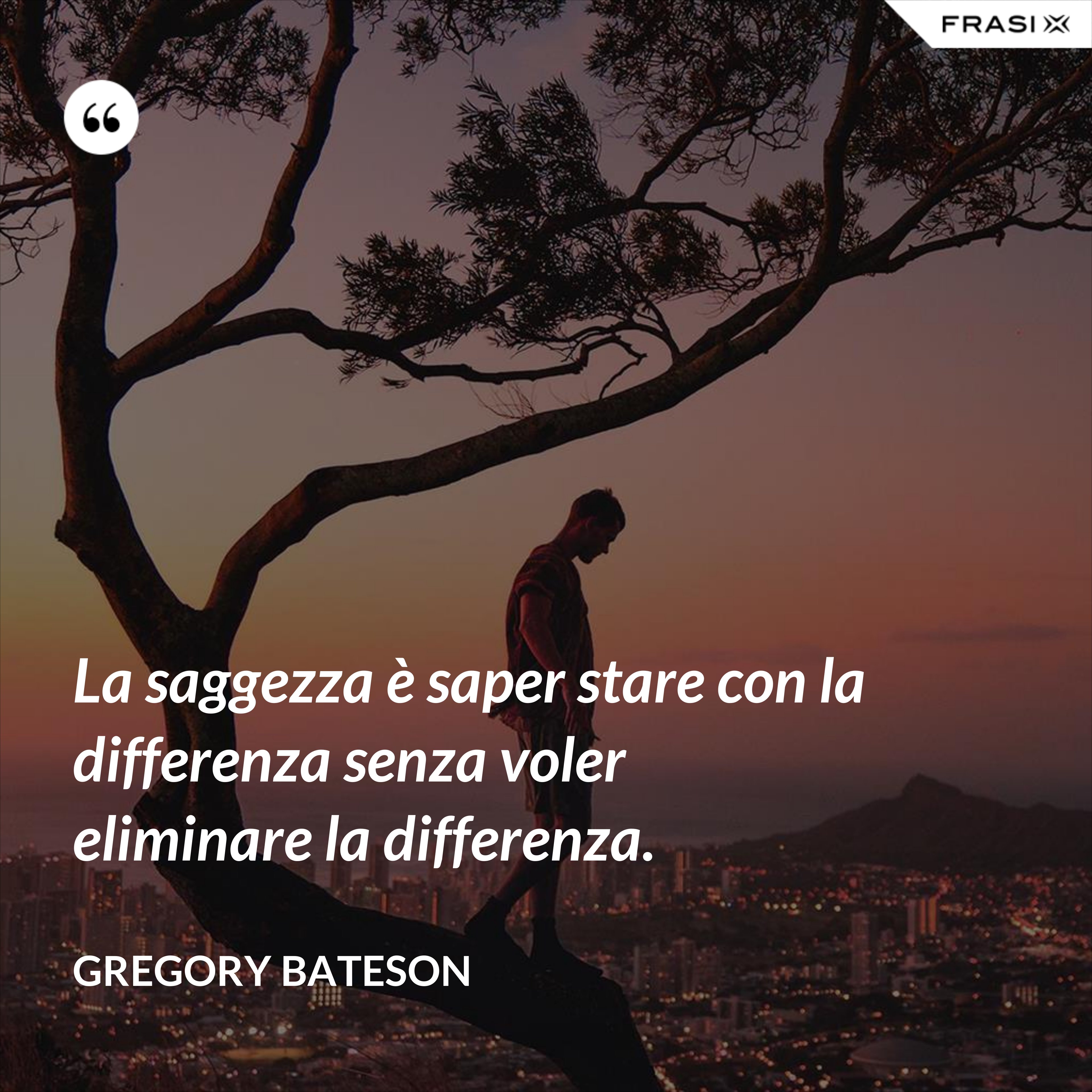 La saggezza è saper stare con la differenza senza voler eliminare la differenza. - Gregory Bateson