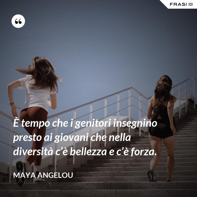 È tempo che i genitori insegnino presto ai giovani che nella diversità c’è bellezza e c’è forza. - Maya Angelou