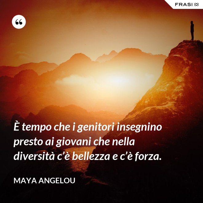 È tempo che i genitori insegnino presto ai giovani che nella diversità c’è bellezza e c’è forza. - Maya Angelou