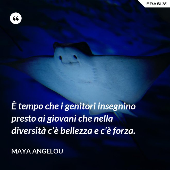 È tempo che i genitori insegnino presto ai giovani che nella diversità c’è bellezza e c’è forza. - Maya Angelou