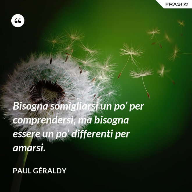 Bisogna somigliarsi un po’ per comprendersi, ma bisogna essere un po’ differenti per amarsi. - Paul Géraldy