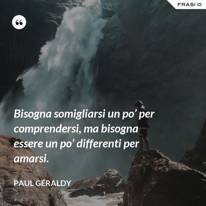 Bisogna somigliarsi un po’ per comprendersi, ma bisogna essere un po’ differenti per amarsi. - Paul Géraldy