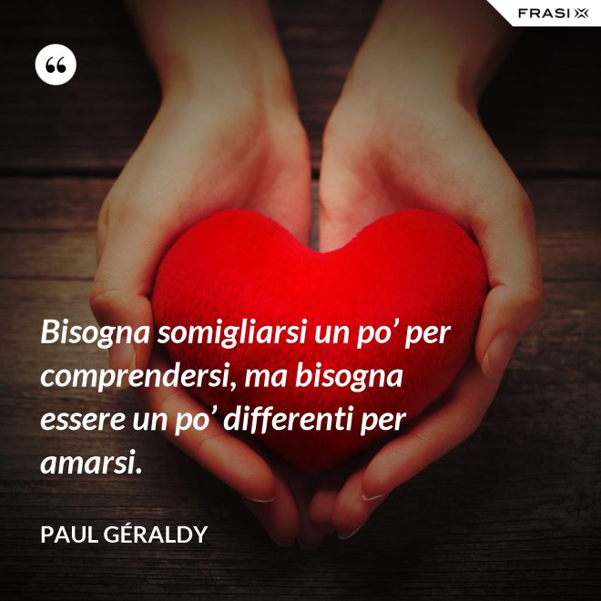 Bisogna somigliarsi un po’ per comprendersi, ma bisogna essere un po’ differenti per amarsi. - Paul Géraldy