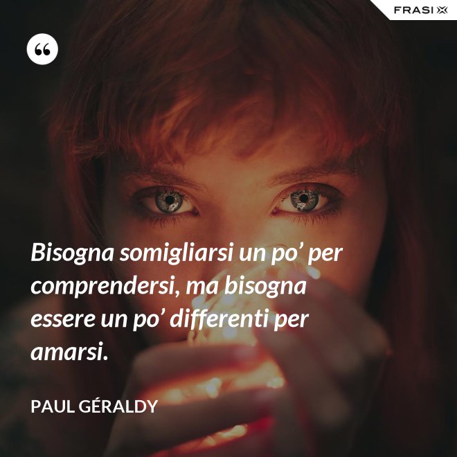 Bisogna somigliarsi un po’ per comprendersi, ma bisogna essere un po’ differenti per amarsi. - Paul Géraldy