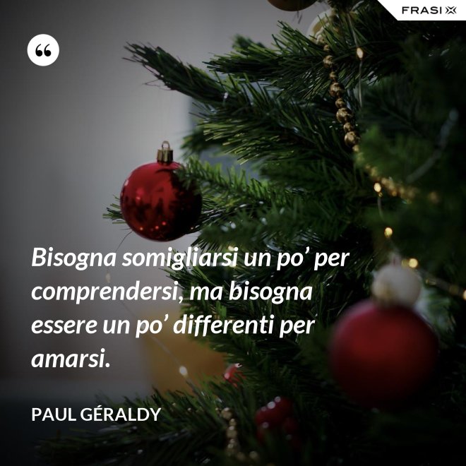 Bisogna somigliarsi un po’ per comprendersi, ma bisogna essere un po’ differenti per amarsi. - Paul Géraldy