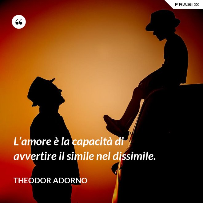 L’amore è la capacità di avvertire il simile nel dissimile. - Theodor Adorno