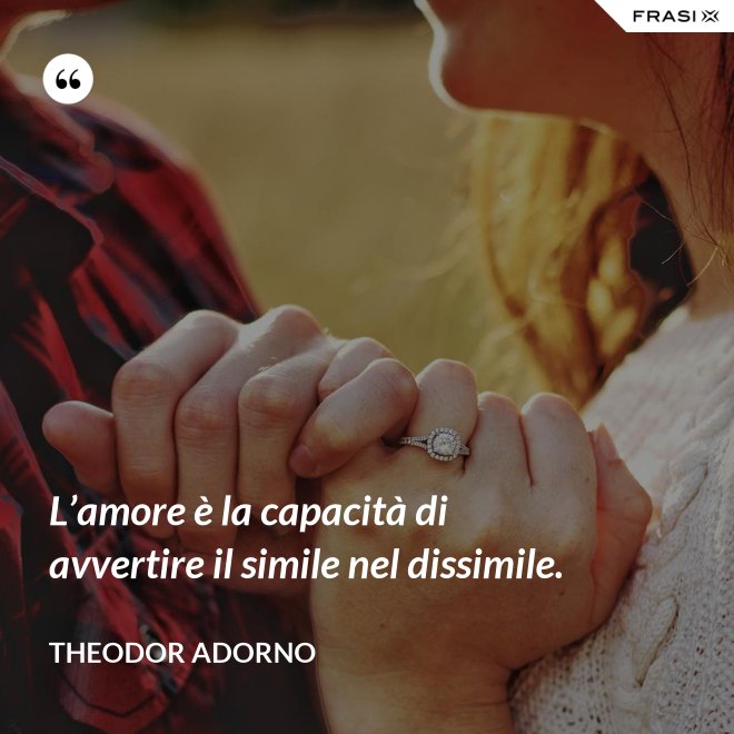 L’amore è la capacità di avvertire il simile nel dissimile. - Theodor Adorno