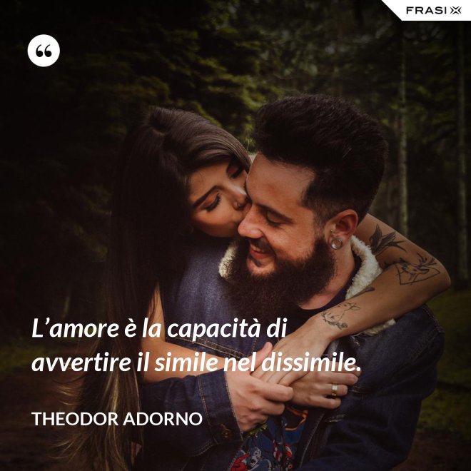 L’amore è la capacità di avvertire il simile nel dissimile. - Theodor Adorno