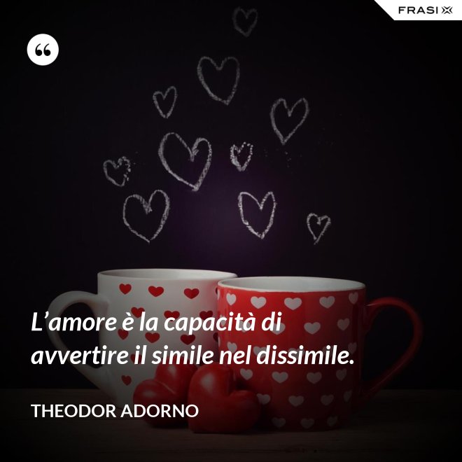 L’amore è la capacità di avvertire il simile nel dissimile. - Theodor Adorno