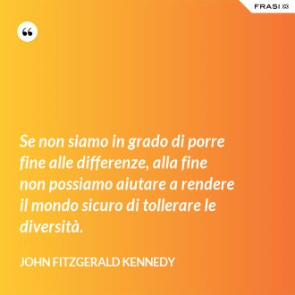 Se non siamo in grado di porre fine alle differenze, alla fine non possiamo aiutare a rendere il mondo sicuro di tollerare le diversità. - John Fitzgerald Kennedy
