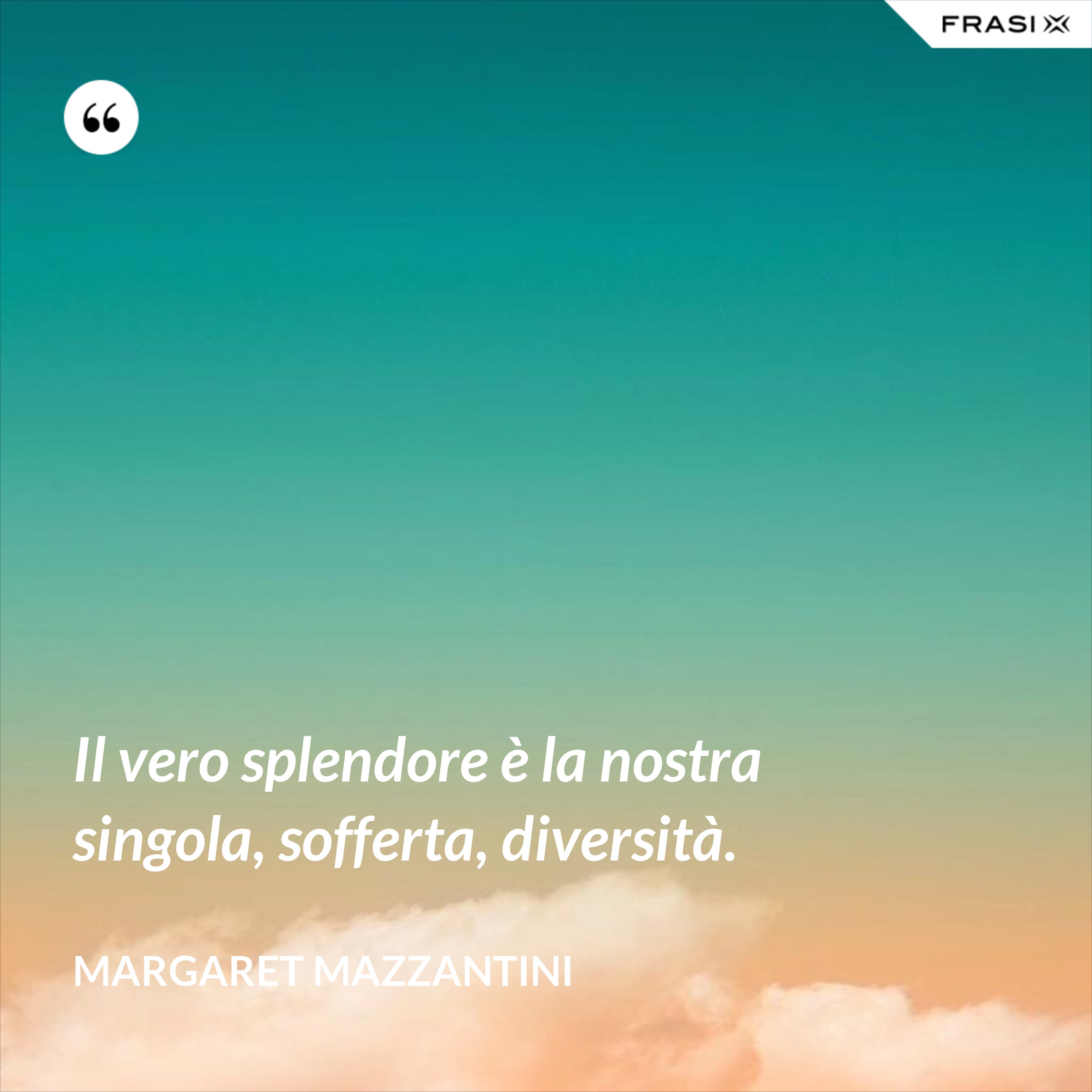 Il vero splendore è la nostra singola, sofferta, diversità. - Margaret Mazzantini