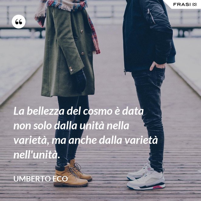 La bellezza del cosmo è data non solo dalla unità nella varietà, ma anche dalla varietà nell'unità. - Umberto Eco