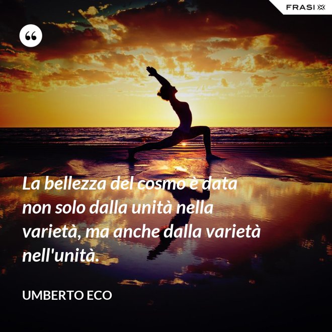 La bellezza del cosmo è data non solo dalla unità nella varietà, ma anche dalla varietà nell'unità. - Umberto Eco