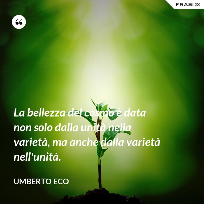 La bellezza del cosmo è data non solo dalla unità nella varietà, ma anche dalla varietà nell'unità. - Umberto Eco