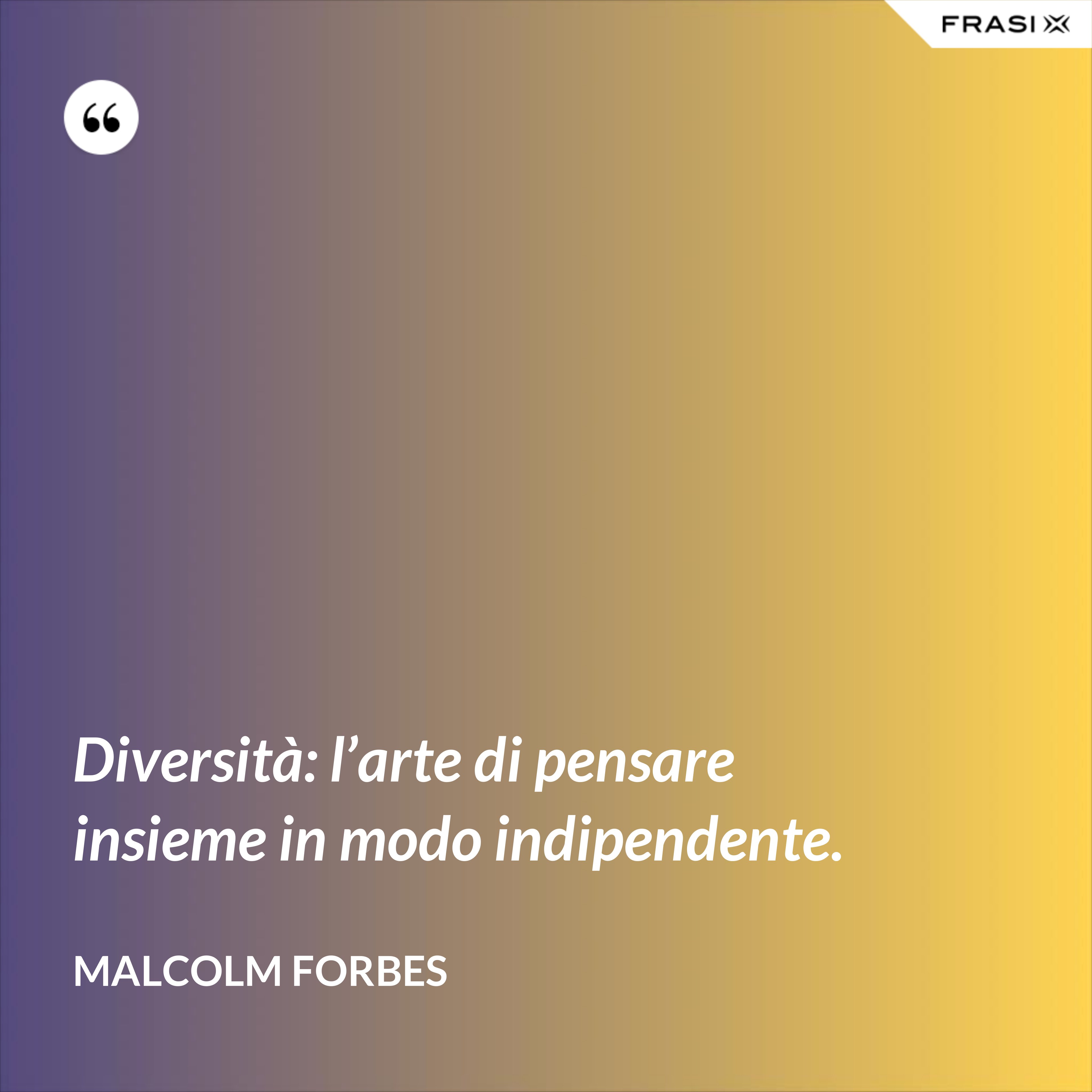 Diversità: l’arte di pensare insieme in modo indipendente. - Malcolm Forbes