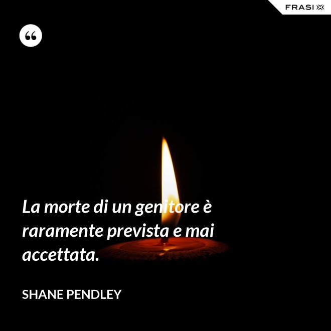 La morte di un genitore è raramente prevista e mai accettata. - Shane Pendley