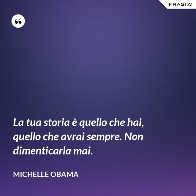 La tua storia è quello che hai, quello che avrai sempre. Non dimenticarla mai. - Michelle Obama