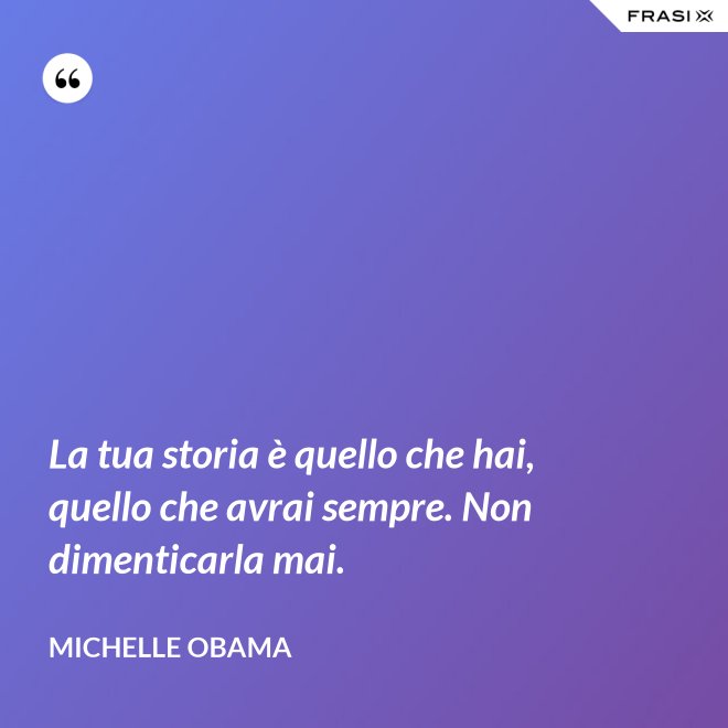 La tua storia è quello che hai, quello che avrai sempre. Non dimenticarla mai. - Michelle Obama