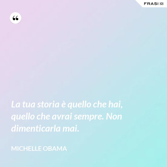 La tua storia è quello che hai, quello che avrai sempre. Non dimenticarla mai. - Michelle Obama