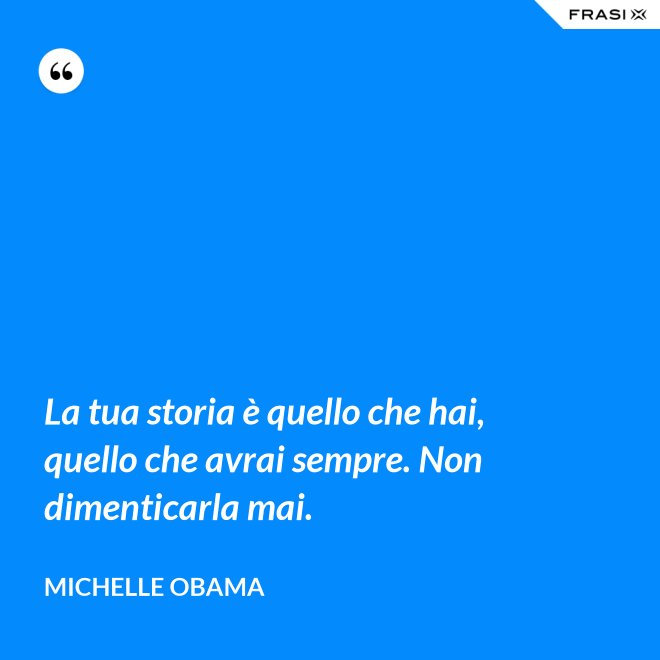 La tua storia è quello che hai, quello che avrai sempre. Non dimenticarla mai. - Michelle Obama