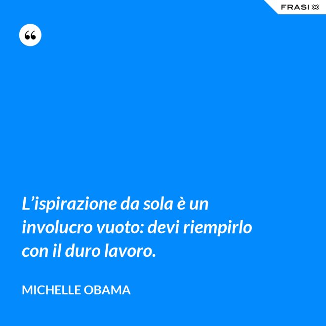 L’ispirazione da sola è un involucro vuoto: devi riempirlo con il duro lavoro. - Michelle Obama